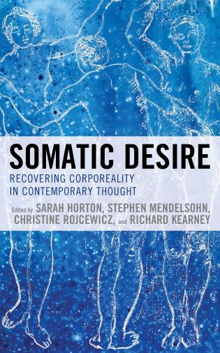 Somatic Desire: Recovering Corporeality in Contemporary Thought, edited by Sarah Horton, Stephen Mendelsohn, Christine Rojcewicz, and Richard Kearney, Lexington Press, 2019
